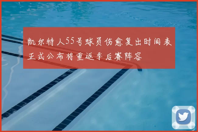 凯尔特人55号球员伤愈复出时间表正式公布将重返季后赛阵容