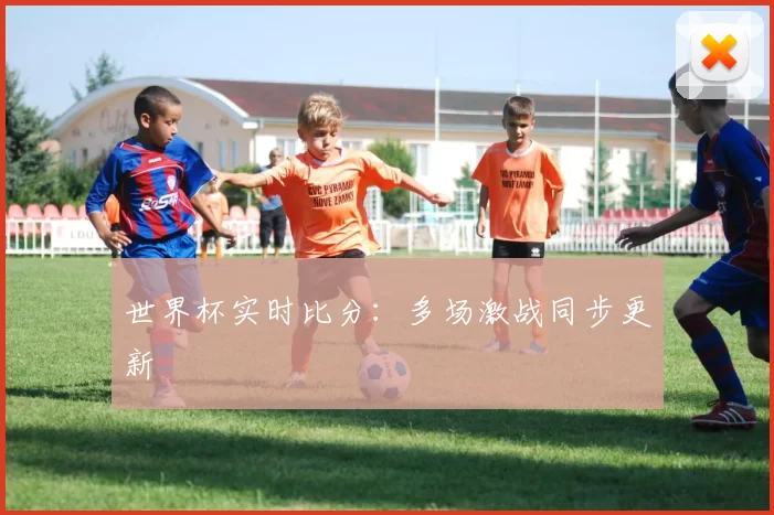 世界杯实时比分:多场激战同步更新
