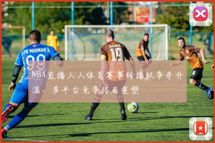 NBA直播人人体育赛事转播权争夺升温，多平台竞争格局重塑