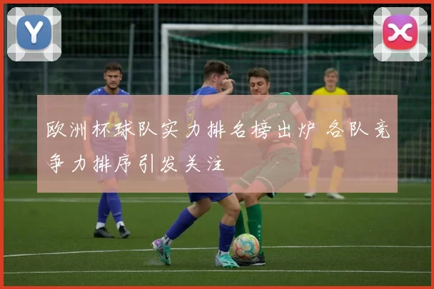 欧洲杯球队实力排名榜出炉 各队竞争力排序引发关注