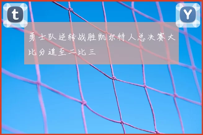 勇士队逆转战胜凯尔特人总决赛大比分追至二比三