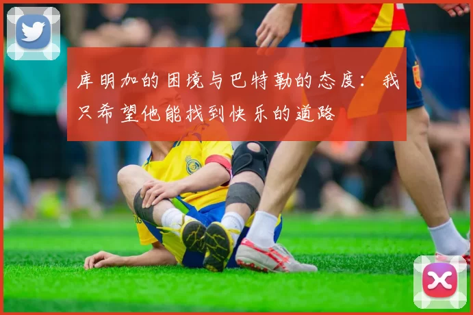 库明加的困境与巴特勒的态度：我只希望他能找到快乐的道路