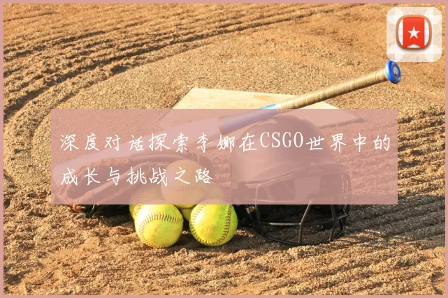 深度对话探索李娜在CSGO世界中的成长与挑战之路
