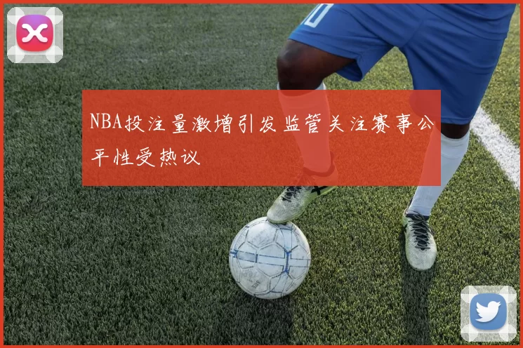 NBA投注量激增引发监管关注赛事公平性受热议