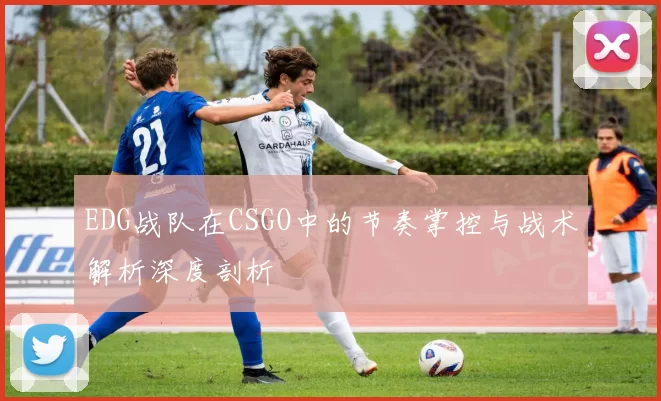 EDG战队在CSGO中的节奏掌控与战术解析深度剖析
