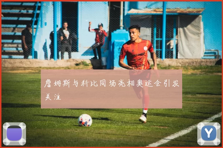 詹姆斯与科比同场亮相奥运会引发关注