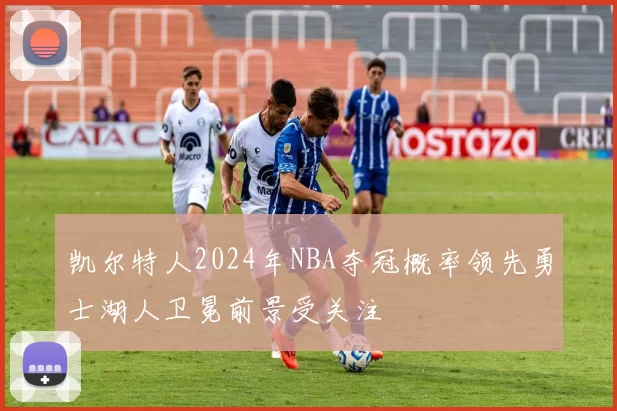 凯尔特人2024年NBA夺冠概率领先勇士湖人卫冕前景受关注