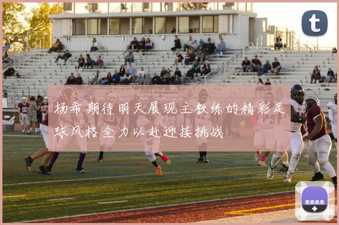杨希期待明天展现主教练的精彩足球风格全力以赴迎接挑战