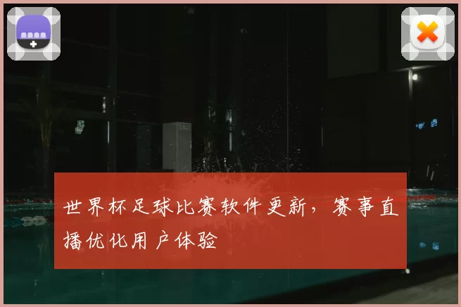 世界杯足球比赛软件更新,赛事直播优化用户体验