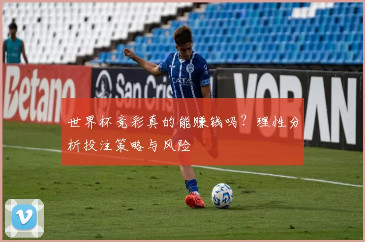 世界杯竞彩真的能赚钱吗？理性分析投注策略与风险