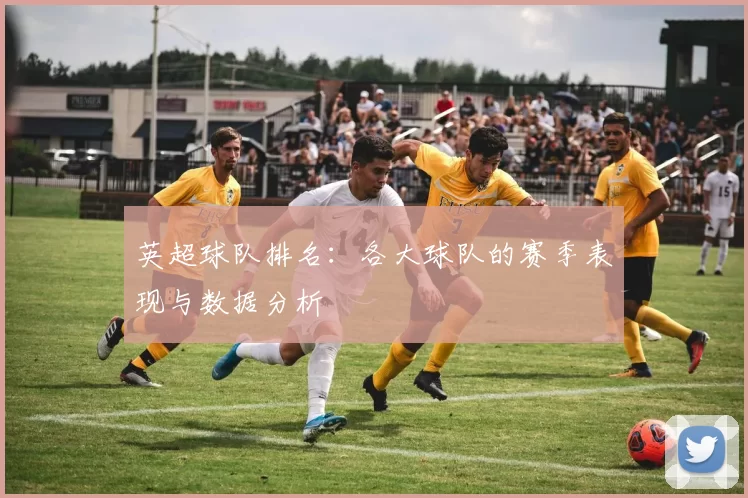 英超球队排名:各大球队的赛季表现与数据分析
