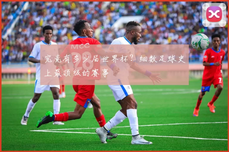究竟有多少届世界杯?细数足球史上最顶级的赛事