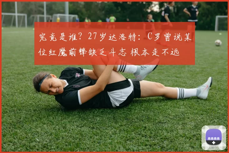 究竟是谁?27岁达洛特:C罗曾说某位红魔前锋缺乏斗志 根本走不远