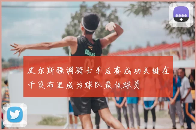 皮尔斯强调骑士季后赛成功关键在于莫布里成为球队最佳球员