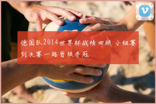 德国队2014世界杯战绩回顾 小组赛到决赛一路晋级夺冠