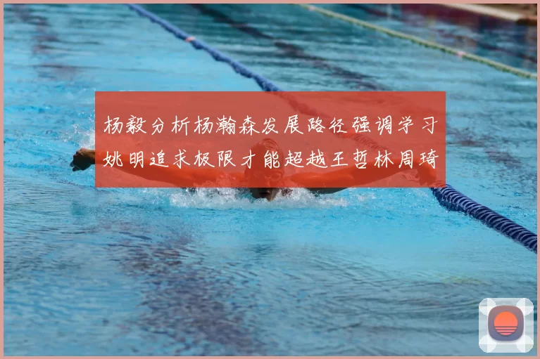 杨毅分析杨瀚森发展路径强调学习姚明追求极限才能超越王哲林周琦状态