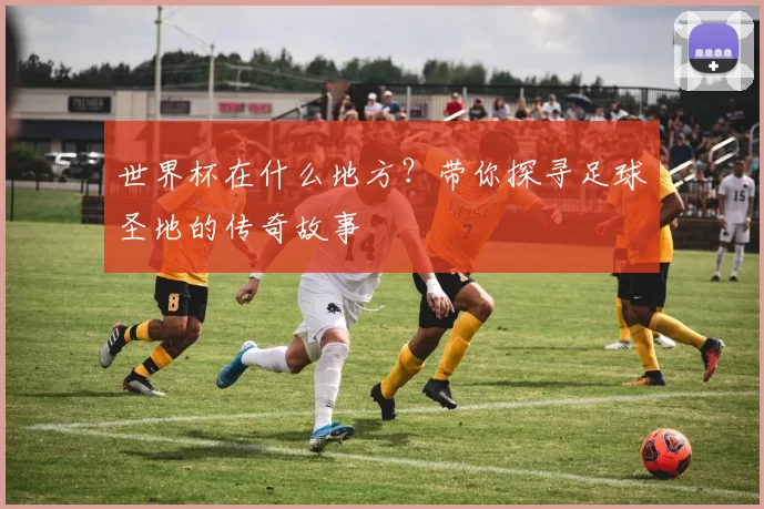 世界杯在什么地方？带你探寻足球圣地的传奇故事