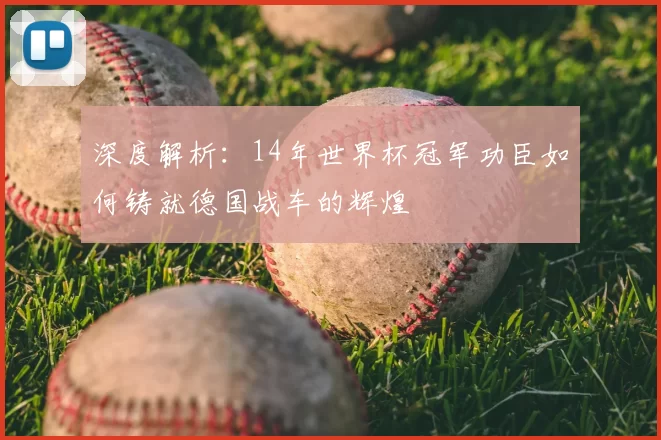 深度解析：14年世界杯冠军功臣如何铸就德国战车的辉煌