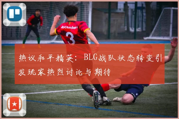 热议和平精英：BLG战队状态转变引发玩家热烈讨论与期待