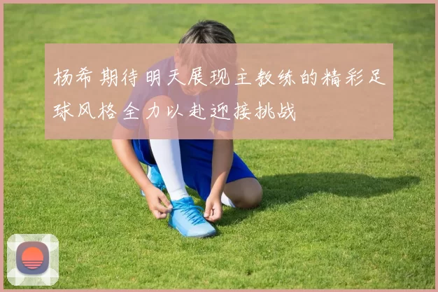 杨希期待明天展现主教练的精彩足球风格全力以赴迎接挑战