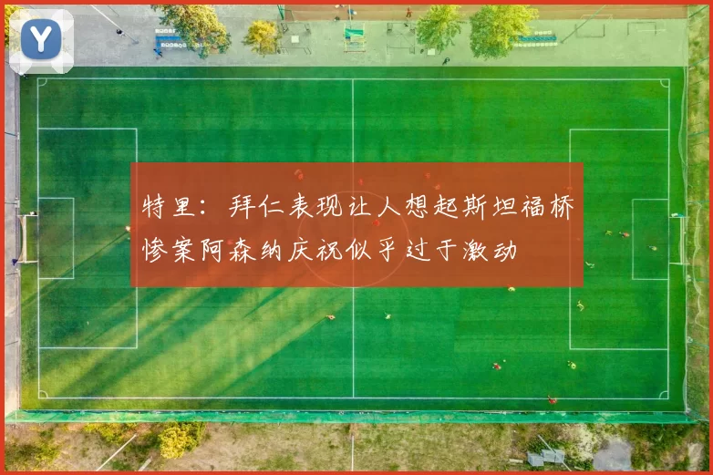 特里:拜仁表现让人想起斯坦福桥惨案阿森纳庆祝似乎过于激动