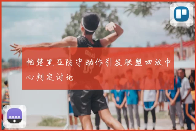 帕楚里亚防守动作引发联盟回放中心判定讨论