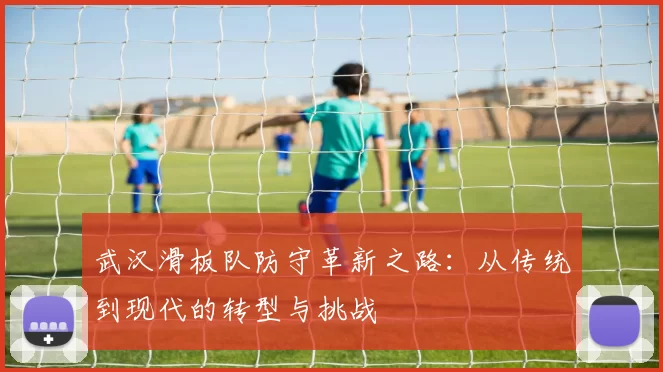 武汉滑板队防守革新之路：从传统到现代的转型与挑战