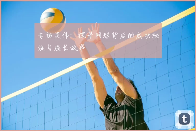 专访吴伟：探寻网球背后的成功秘诀与成长故事