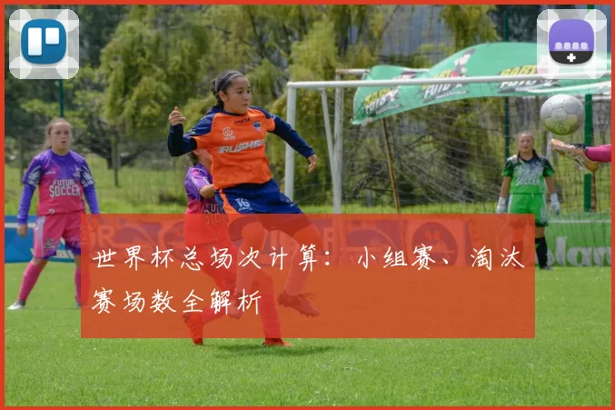 世界杯总场次计算：小组赛、淘汰赛场数全解析