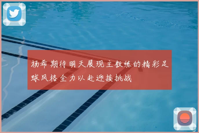 杨希期待明天展现主教练的精彩足球风格全力以赴迎接挑战