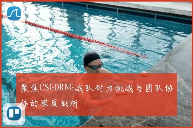 聚焦CSGORNG战队耐力挑战与团队协作的深度剖析