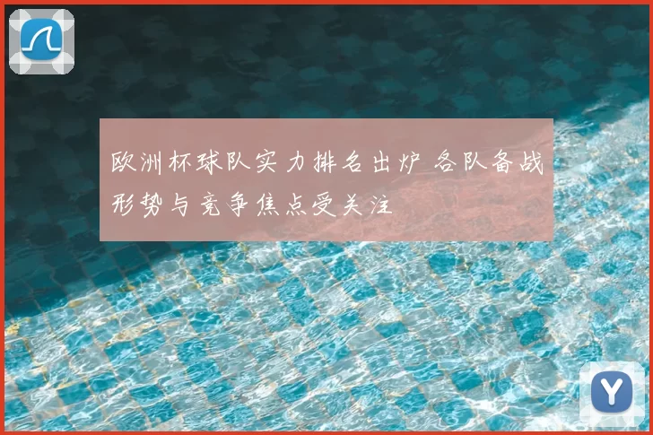 欧洲杯球队实力排名出炉 各队备战形势与竞争焦点受关注