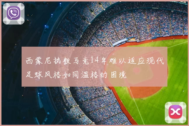 西蒙尼执教马竞14年难以适应现代足球风格如同温格的困境