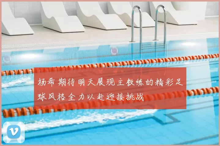 杨希期待明天展现主教练的精彩足球风格全力以赴迎接挑战