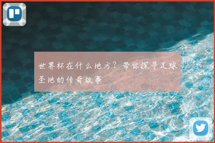 世界杯在什么地方？带你探寻足球圣地的传奇故事