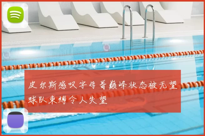 皮尔斯感叹字母哥巅峰状态被无望球队束缚令人失望