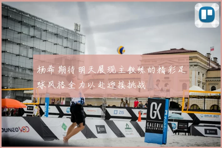 杨希期待明天展现主教练的精彩足球风格全力以赴迎接挑战