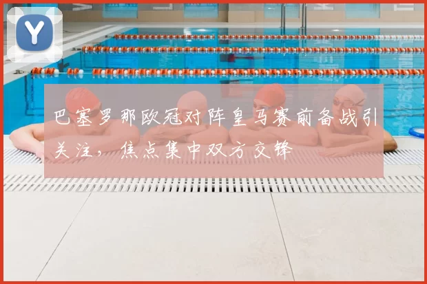 巴塞罗那欧冠对阵皇马赛前备战引关注,焦点集中双方交锋