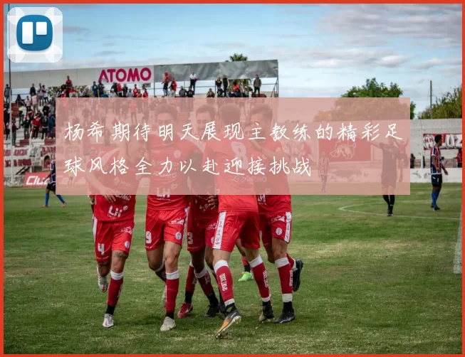 杨希期待明天展现主教练的精彩足球风格全力以赴迎接挑战