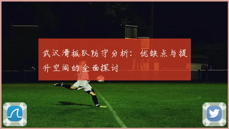 武汉滑板队防守分析：优缺点与提升空间的全面探讨