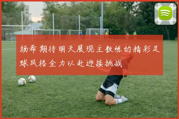 杨希期待明天展现主教练的精彩足球风格全力以赴迎接挑战