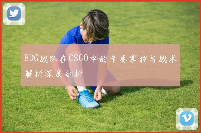 EDG战队在CSGO中的节奏掌控与战术解析深度剖析
