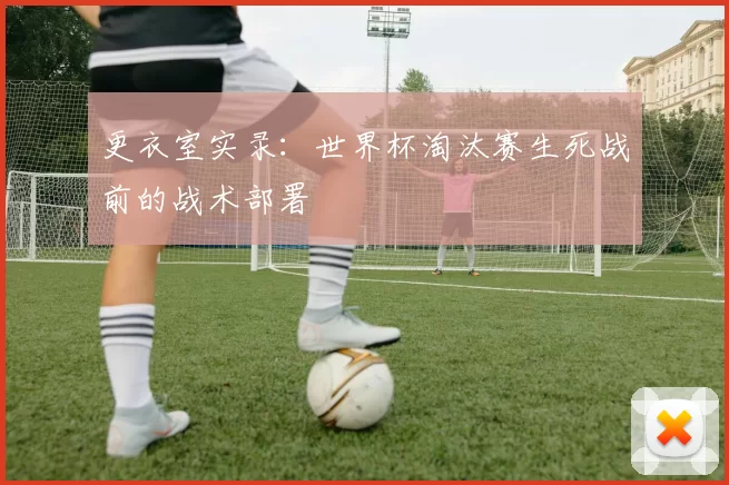 更衣室实录：世界杯淘汰赛生死战前的战术部署