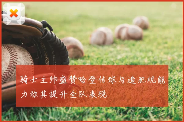 骑士主帅盛赞哈登传球与造犯规能力称其提升全队表现