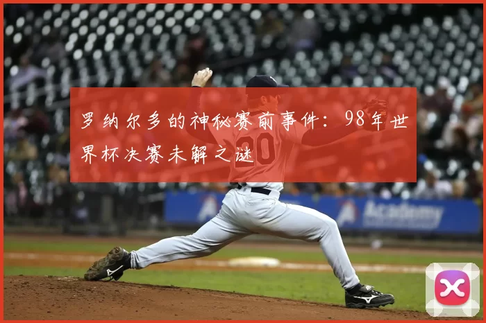 罗纳尔多的神秘赛前事件：98年世界杯决赛未解之谜