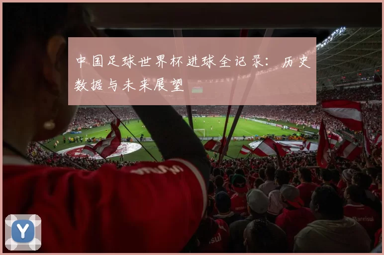 中国足球世界杯进球全记录：历史数据与未来展望