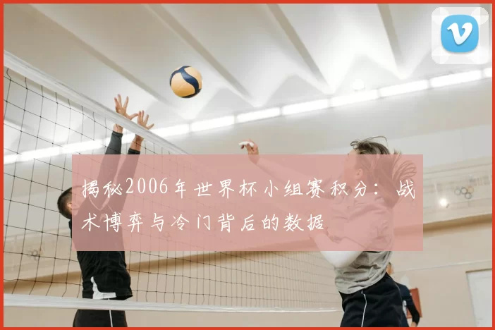 揭秘2006年世界杯小组赛积分：战术博弈与冷门背后的数据