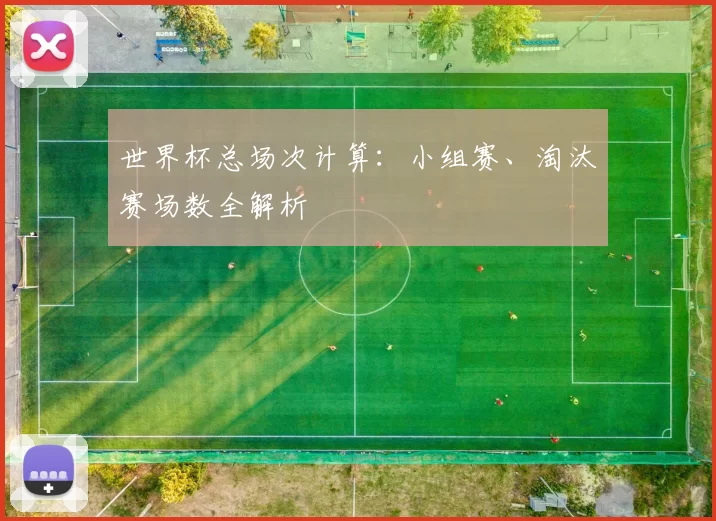 世界杯总场次计算：小组赛、淘汰赛场数全解析