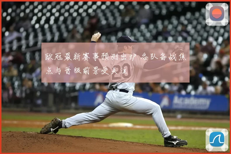 欧冠最新赛事预测出炉 各队备战焦点与晋级前景受关注