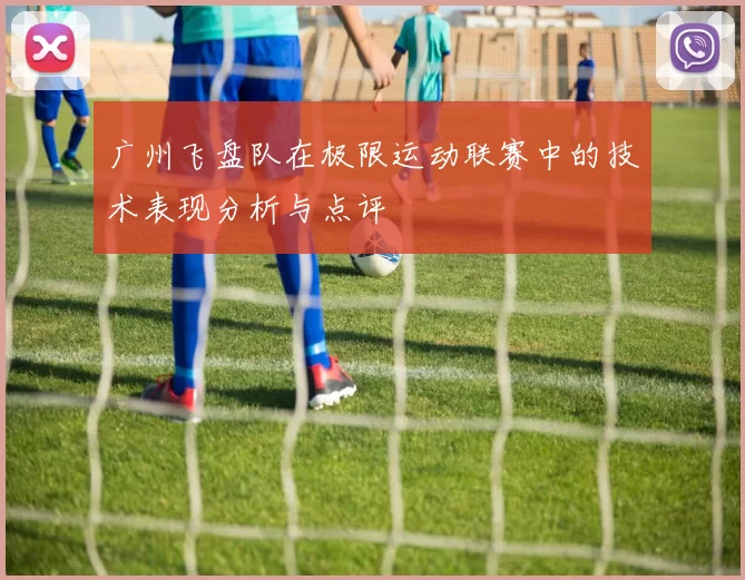 广州飞盘队在极限运动联赛中的技术表现分析与点评